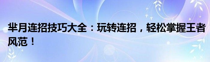 芈月连招技巧大全：玩转连招，轻松掌握王者风范！
