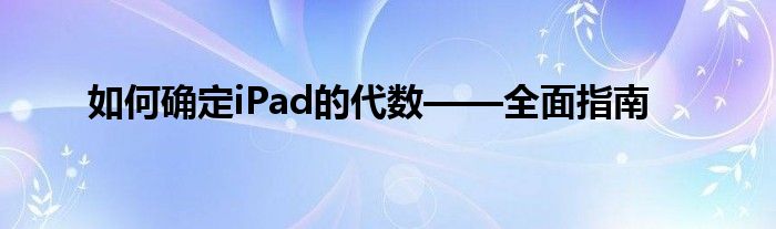如何确定iPad的代数——全面指南