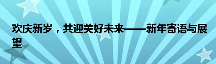 欢庆新岁，共迎美好未来——新年寄语与展望