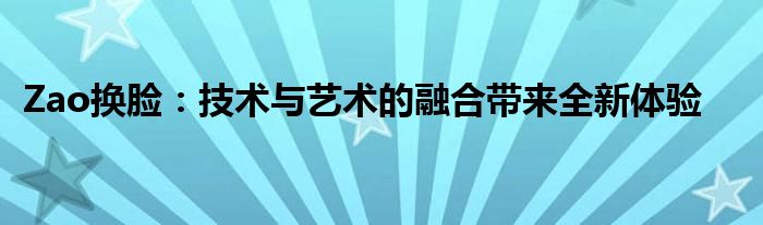 Zao换脸：技术与艺术的融合带来全新体验