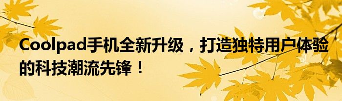 Coolpad手机全新升级，打造独特用户体验的科技潮流先锋！