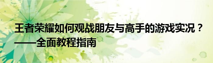王者荣耀如何观战朋友与高手的游戏实况？——全面教程指南