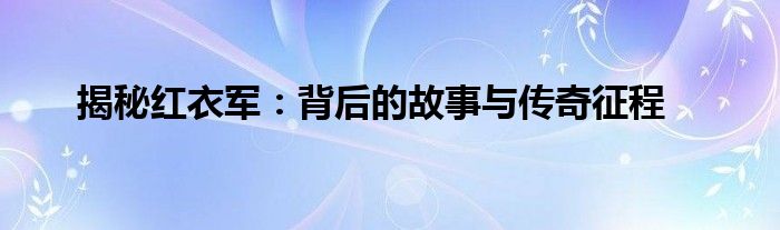 揭秘红衣军：背后的故事与传奇征程