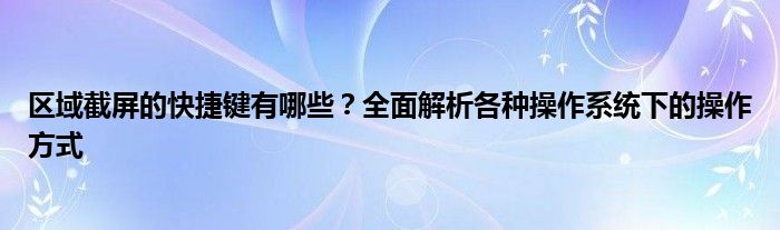 区域截屏的快捷键有哪些？全面解析各种操作系统下的操作方式