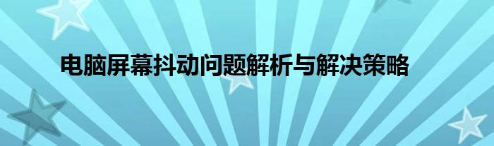 电脑屏幕抖动问题解析与解决策略