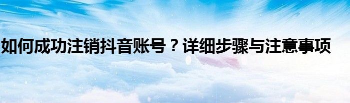如何成功注销抖音账号？详细步骤与注意事项