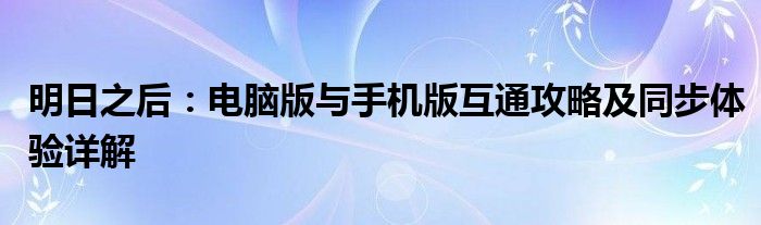 明日之后：电脑版与手机版互通攻略及同步体验详解