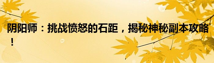 阴阳师：挑战愤怒的石距，揭秘神秘副本攻略！