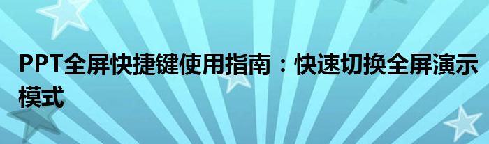 PPT全屏快捷键使用指南：快速切换全屏演示模式