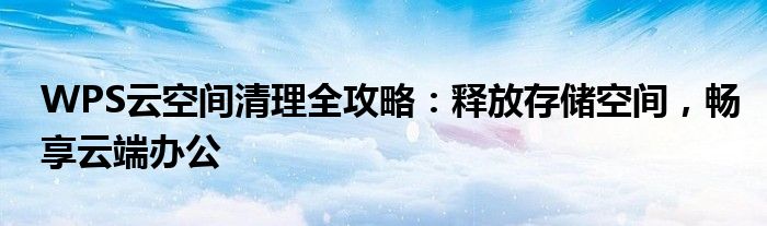WPS云空间清理全攻略：释放存储空间，畅享云端办公