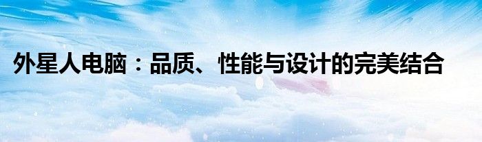 外星人电脑：品质、性能与设计的完美结合