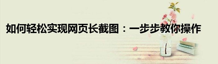 如何轻松实现网页长截图：一步步教你操作