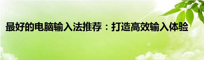 最好的电脑输入法推荐：打造高效输入体验