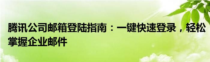 腾讯公司邮箱登陆指南：一键快速登录，轻松掌握企业邮件