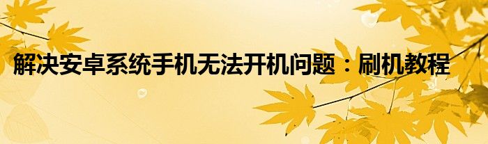 解决安卓系统手机无法开机问题：刷机教程