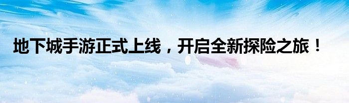 地下城手游正式上线，开启全新探险之旅！