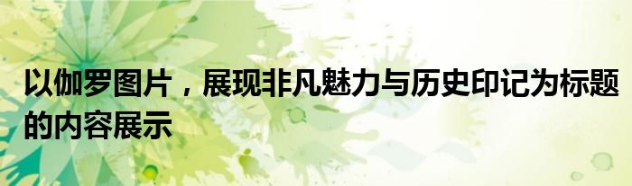 以伽罗图片，展现非凡魅力与历史印记为标题的内容展示
