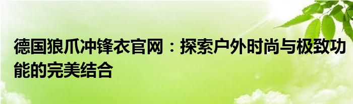 德国狼爪冲锋衣官网：探索户外时尚与极致功能的完美结合