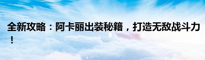 全新攻略：阿卡丽出装秘籍，打造无敌战斗力！