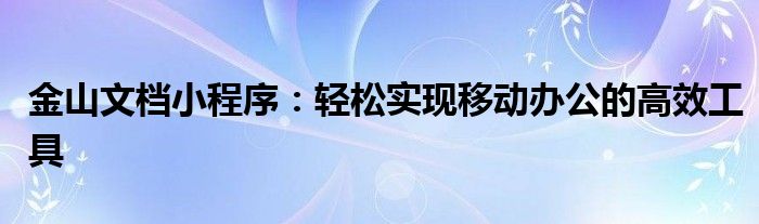 金山文档小程序：轻松实现移动办公的高效工具