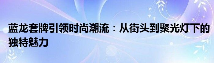 蓝龙套牌引领时尚潮流：从街头到聚光灯下的独特魅力