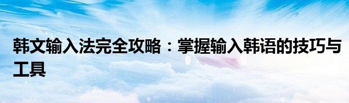 韩文输入法完全攻略：掌握输入韩语的技巧与工具