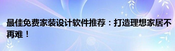 最佳免费家装设计软件推荐：打造理想家居不再难！