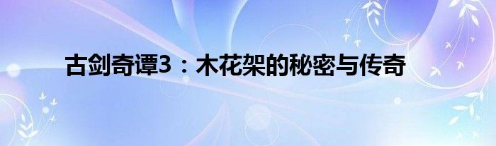 古剑奇谭3：木花架的秘密与传奇