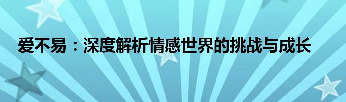 爱不易：深度解析情感世界的挑战与成长