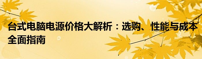 台式电脑电源价格大解析：选购、性能与成本全面指南