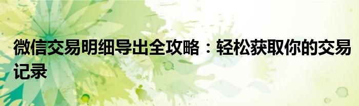 微信交易明细导出全攻略：轻松获取你的交易记录