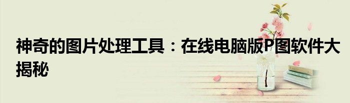 神奇的图片处理工具：在线电脑版P图软件大揭秘