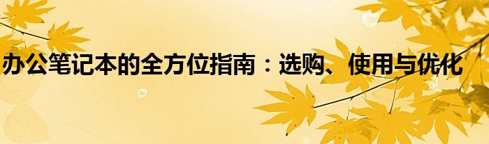办公笔记本的全方位指南：选购、使用与优化