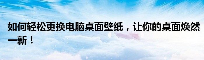 如何轻松更换电脑桌面壁纸，让你的桌面焕然一新！