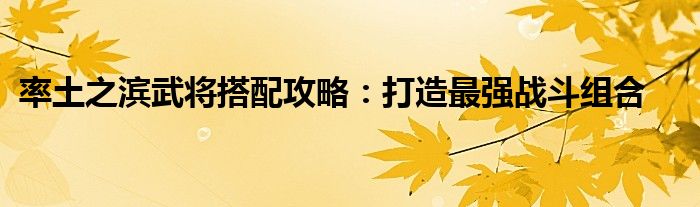 率土之滨武将搭配攻略：打造最强战斗组合