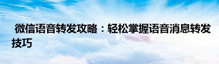  微信语音转发攻略：轻松掌握语音消息转发技巧