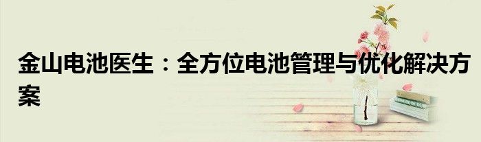 金山电池医生：全方位电池管理与优化解决方案