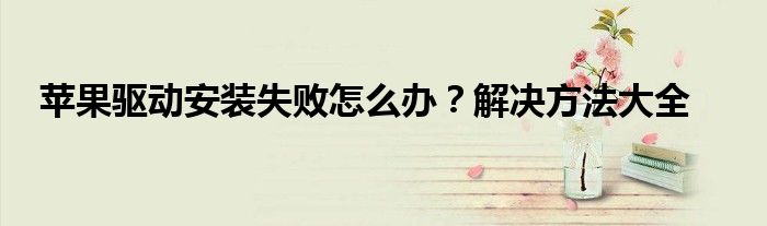 苹果驱动安装失败怎么办？解决方法大全