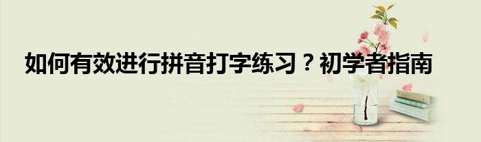 如何有效进行拼音打字练习？初学者指南