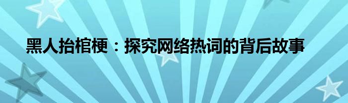黑人抬棺梗：探究网络热词的背后故事