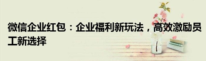 微信企业红包：企业福利新玩法，高效激励员工新选择