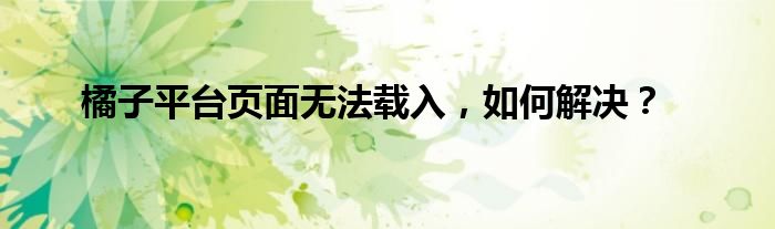 橘子平台页面无法载入，如何解决？