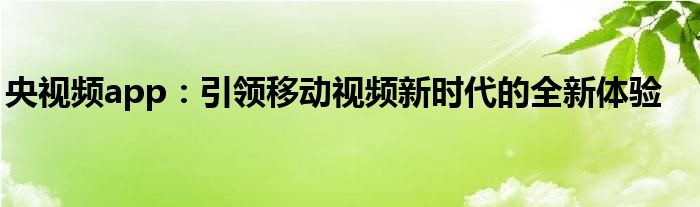 央视频app：引领移动视频新时代的全新体验