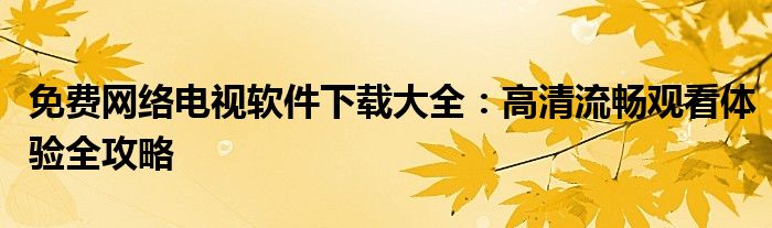 免费网络电视软件下载大全：高清流畅观看体验全攻略