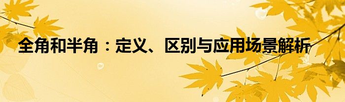 全角和半角：定义、区别与应用场景解析