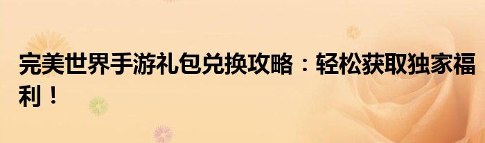 完美世界手游礼包兑换攻略：轻松获取独家福利！
