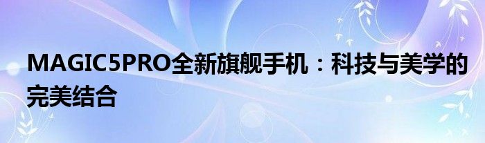 MAGIC5PRO全新旗舰手机：科技与美学的完美结合