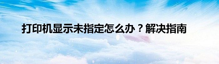 打印机显示未指定怎么办？解决指南