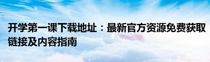 开学第一课下载地址：最新官方资源免费获取链接及内容指南