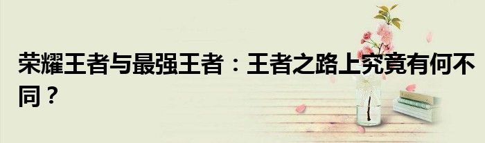 荣耀王者与最强王者：王者之路上究竟有何不同？